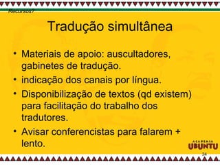 Tradução simultânea Materiais de apoio: auscultadores, gabinetes de tradução. indicação dos canais por língua. Disponibilização de textos (qd existem) para facilitação do trabalho dos tradutores. Avisar conferencistas para falarem + lento. Recursos? 