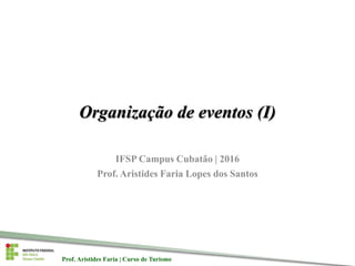 Prof. Aristides Faria | Curso de TurismoProf. Aristides Faria | Curso de Turismo
Organização de eventos (I)
IFSP Campus Cubatão | 2016
Prof. Aristides Faria Lopes dos Santos
 