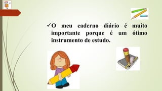 O meu caderno diário é muito
importante porque é um ótimo
instrumento de estudo.
 