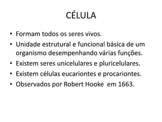 CÉLULA
• Formam todos os seres vivos.
• Unidade estrutural e funcional básica de um
organismo desempenhando várias funções.
• Existem seres unicelulares e pluricelulares.
• Existem células eucariontes e procariontes.
• Observados por Robert Hooke em 1663.
 