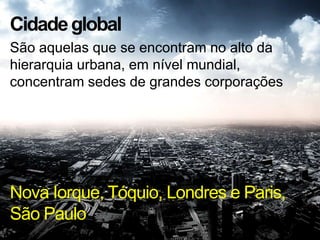 Cidadeglobal
São aquelas que se encontram no alto da
hierarquia urbana, em nível mundial,
concentram sedes de grandes corporações
Nova Iorque, Tóquio, Londres e Paris,
São Paulo
 
