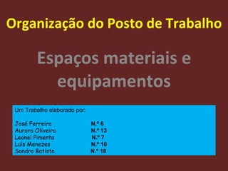 Organização do Posto de Trabalho Espaços materiais e equipamentos Um Trabalho elaborado por: José Ferreira    N.º 6 Aurora Oliveira    N.º 13 Leonel Pimenta  N.º 7 Luís Menezes  N.º 10 Sandro Batista  N.º 18 
