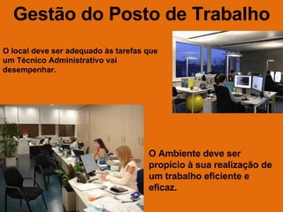 Gestão do Posto de Trabalho O local deve ser adequado às tarefas que um Técnico Administrativo vai desempenhar. O Ambiente deve ser propício à sua realização de um trabalho eficiente e eficaz. 