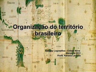 Organização do território brasileiro Colégio Logosófico - Cidade Nova  Março de 2011 Profa. Adriana Lacerda 