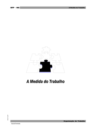 GuiadoFormando
M.O.01
Ut.01 IEFP
IEFP
IEFP
IEFP
IEFP · ISQ
ISQ
ISQ
ISQ
ISQ
Or
Or
Or
Or
Org
g
g
g
ganização do
anização do
anização do
anização do
anização do T
T
T
T
Tr
r
r
r
ra
a
a
a
abalho
balho
balho
balho
balho
A Medida do Trabalho
 
