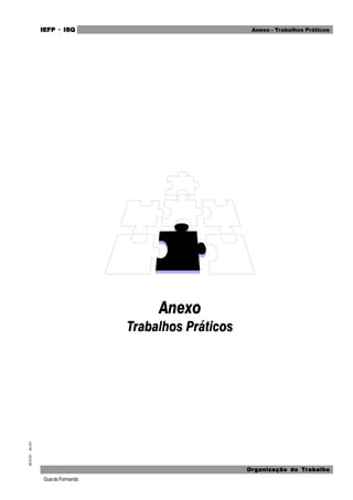 GuiadoFormando
M.O.01
An.01 IEFP
IEFP
IEFP
IEFP
IEFP · ISQ
ISQ
ISQ
ISQ
ISQ
Or
Or
Or
Or
Org
g
g
g
ganização do
anização do
anização do
anização do
anização do T
T
T
T
Tr
r
r
r
ra
a
a
a
abalho
balho
balho
balho
balho
Anexo - Trabalhos Práticos
 