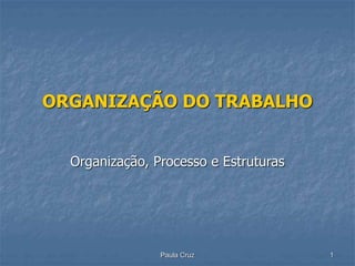 Paula Cruz 1
ORGANIZAÇÃO DO TRABALHO
Organização, Processo e Estruturas
 