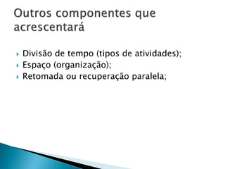  Divisão de tempo (tipos de atividades);
 Espaço (organização);
 Retomada ou recuperação paralela;
 