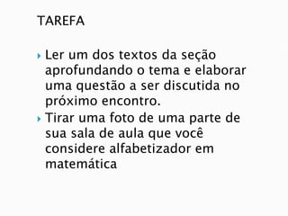 TAREFA
 Ler um dos textos da seção
aprofundando o tema e elaborar
uma questão a ser discutida no
próximo encontro.
 Tirar uma foto de uma parte de
sua sala de aula que você
considere alfabetizador em
matemática
 