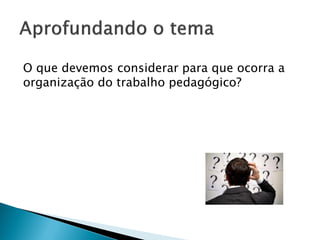 O que devemos considerar para que ocorra a
organização do trabalho pedagógico?
 