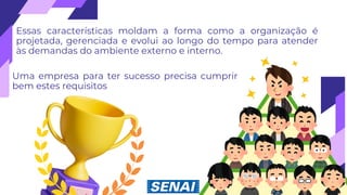 Essas características moldam a forma como a organização é
projetada, gerenciada e evolui ao longo do tempo para atender
às demandas do ambiente externo e interno.
Uma empresa para ter sucesso precisa cumprir
bem estes requisitos
 