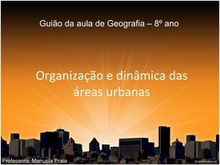 Organização e dinâmica das áreas urbanas Guião da aula de Geografia – 8º ano Professora: Manuela Praia 