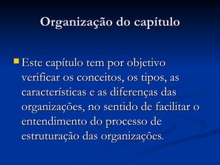 Organização do capítulo Este capítulo tem por objetivo verificar os conceitos, os tipos, as características e as diferenças das organizações, no sentido de facilitar o entendimento do processo de estruturação das organizações . 