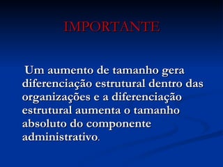 IMPORTANTE     Um aumento de tamanho gera diferenciação estrutural dentro das organizações e a diferenciação estrutural aumenta o tamanho absoluto do componente administrativo .  