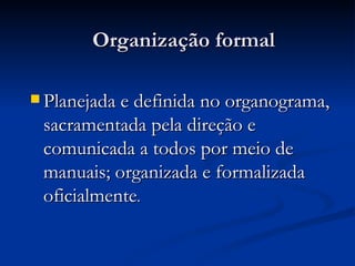Planejada e definida no organograma, sacramentada pela direção e comunicada a todos por meio de manuais; organizada e formalizada oficialmente . Organização formal 