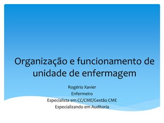 Organização e funcionamento de
unidade de enfermagem
Rogério Xavier
Enfermeiro
Especialista em CC/CME/Gestão CME
Especializando em Auditoria
 