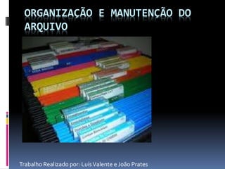ORGANIZAÇÃO E MANUTENÇÃO DO
ARQUIVO
Trabalho Realizado por: LuísValente e João Prates
 