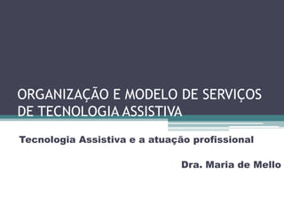 ORGANIZAÇÃO E MODELO DE SERVIÇOS
DE TECNOLOGIA ASSISTIVA
Tecnologia Assistiva e a atuação profissional

Dra. Maria de Mello

 