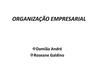 ORGANIZAÇÃO EMPRESARIAL
Damião André
Roseane Galdino
 