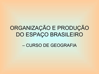 ORGANIZAÇÃO E PRODUÇÃO
DO ESPAÇO BRASILEIRO
– CURSO DE GEOGRAFIA
 