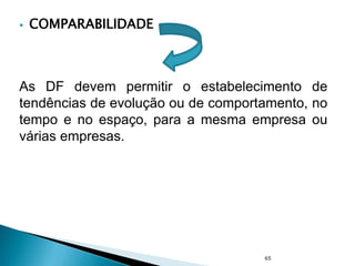 65
 COMPARABILIDADE
As DF devem permitir o estabelecimento de
tendências de evolução ou de comportamento, no
tempo e no espaço, para a mesma empresa ou
várias empresas.
 