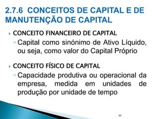 CONCEITO FINANCEIRO DE CAPITAL
◦ Capital como sinónimo de Ativo Líquido,
ou seja, como valor do Capital Próprio
 CONCEITO FÍSICO DE CAPITAL
◦ Capacidade produtiva ou operacional da
empresa, medida em unidades de
produção por unidade de tempo
69
 
