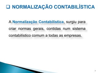 A Normalização Contabilística, surgiu para
criar normas gerais, contidas num sistema
contabilístico comum a todas as empresas.
7
 