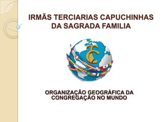 IRMÃS TERCIARIAS CAPUCHINHAS
DA SAGRADA FAMILIA
ORGANIZAÇÃO GEOGRÁFICA DA
CONGREGAÇÃO NO MUNDO
 
