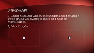 ATIVIDADES
1) Todos os alunos vão ser classificados em 4 grupos e
cada grupo vai investigar sobre os 4 tipos de
microscópios.
2) Visualização:
 