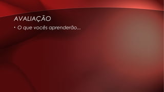 AVALIAÇÃO
• O que vocês aprenderão...
 