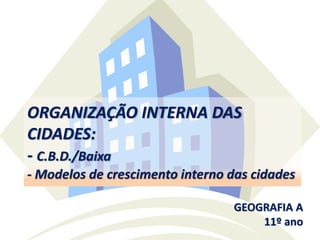ORGANIZAÇÃO INTERNA DAS
CIDADES:
- C.B.D./Baixa
- Modelos de crescimento interno das cidades
GEOGRAFIA A
11º ano
 