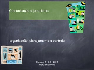 Comunicação e jornalismo:
Campus 1 – 01 – 2014
Márcia Marques
organização, planejamento e controle
 