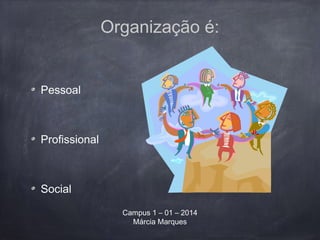 Organização é:
Pessoal
Profissional
Social
Campus 1 – 01 – 2014
Márcia Marques
 