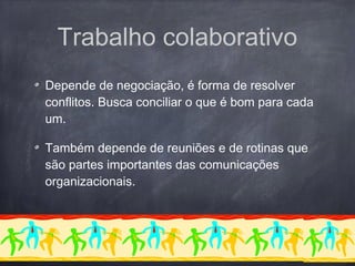 Depende de negociação, é forma de resolver
conflitos. Busca conciliar o que é bom para cada
um.
Também depende de reuniões e de rotinas que
são partes importantes das comunicações
organizacionais.
Trabalho colaborativo
 
