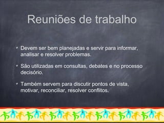 Reuniões de trabalho
Devem ser bem planejadas e servir para informar,
analisar e resolver problemas.
São utilizadas em consultas, debates e no processo
decisório.
Também servem para discutir pontos de vista,
motivar, reconciliar, resolver conflitos.
 