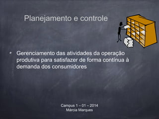 Gerenciamento das atividades da operação
produtiva para satisfazer de forma contínua à
demanda dos consumidores
Campus 1 – 01 – 2014
Márcia Marques
Planejamento e controle
 