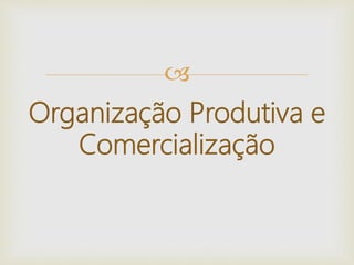 
Organização Produtiva e
Comercialização
 