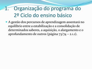 Organização do programa do 2º Ciclo do ensino básicoA gestão dos percursos de aprendizagem assentará no equilíbrio entre a estabilização e a consolidação de determinados saberes, a aquisição, o alargamento e o aprofundamento de outros (página 73/74 – 2.1.1).