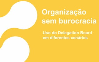 Organização
sem burocracia
Uso do Delegation Board
em diferentes cenários
 