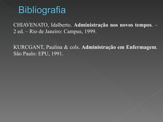CHIAVENATO, Idalberto.  Administração nos novos tempos . – 2 ed. – Rio de Janeiro: Campus, 1999. KURCGANT, Paulina & cols.  Administração em Enfermagem . São Paulo: EPU, 1991.   