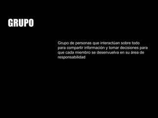 Grupo de personas que interactúan sobre todo para compartir información y tomar decisiones para que cada miembro se desenvuelva en su área de responsabilidad GRUPO 