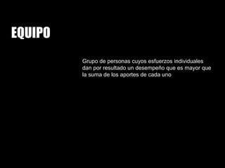 Grupo de personas cuyos esfuerzos individuales dan por resultado un desempeño que es mayor que la suma de los aportes de cada uno EQUIPO 