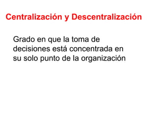Centralización y Descentralización Grado en que la toma de decisiones está concentrada en su solo punto de la organización 