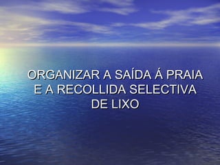 ORGANIZAR A SAÍDA Á PRAIAORGANIZAR A SAÍDA Á PRAIA
E A RECOLLIDA SELECTIVAE A RECOLLIDA SELECTIVA
DE LIXODE LIXO
 