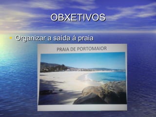 OBXETIVOSOBXETIVOS
• Organizar a saída á praiaOrganizar a saída á praia
 