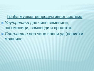 Грађа мушког репродуктивног система
 Унутрашњи део чине семеници,
пасеменици, семеводи и простата.
 Спољашњи део чине полни уд (пенис) и
мошнице.
 