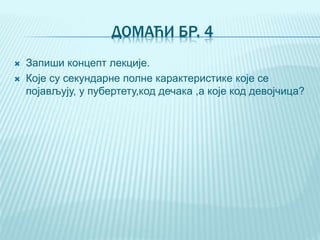 ДОМАЋИ БР. 4
 Запиши концепт лекције.
 Које су секундарне полне карактеристике које се
појављују, у пубертету,код дечака ,а које код девојчица?
 