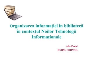 Organizarea informaţiei în bibliotecă
   în contextul Noilor Tehnologii
           Informaţionale
                             Alla Panici
                        BNRM, SIBIMOL
 