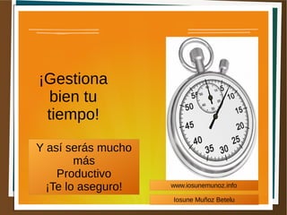 ¡Gestiona
bien tu
tiempo!
Y así serás mucho
más
Productivo
¡Te lo aseguro! www.iosunemunoz.info
Iosune Muñoz Betelu
 
