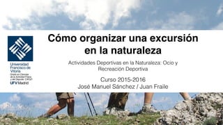 Cómo organizar una excursión
en la naturaleza
Actividades Deportivas en la Naturaleza: Ocio y
Recreación Deportiva
Curso 2015-2016
José Manuel Sánchez / Juan Fraile
 